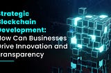 Strategic Blockchain Development: How Can Businesses Drive Innovation and Transparency