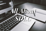 All about Software Development Life Cycle (SDLC)