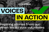 Voices in Action: Inspiring stories from our When We All Vote volunteers.