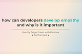 How can developers develop empathy and why is it important