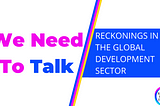 Banner image with text in pink reading We Need To Talk. Diagonal lines in the middle of blue, pink and yellow splitting the banner. On the right side in a blue box text reads: Reckonings in the Global Development Sector. On the bottom right corner is the circular Racial Equity Index Logo