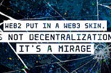 WEB2 Put in a WEB3 Skin, Is Not Decentralization, It’s a Mirage