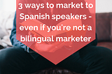 3 ways to market to Spanish speakers — even if you’re not a bilingual marketer