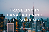 Traveling in Canada During the Pandemic