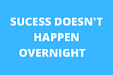 Success does not happen overnight. You have to work hard to be successful