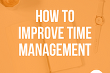 HOW TO IMPROVE TIME MANAGEMENT