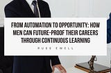 From Automation to Opportunity: How Men Can Future-Proof Their Careers Through Continuous Learning