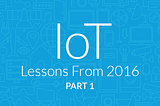 IoT Lessons From 2016 — Part 1