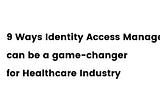 9 Ways Identity Access Management can be a game-changer for Healthcare Industry
