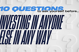 10 questions to ask yourself before investing in anyone else in any way.