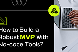 How to Build a Robust MVP With No-Code Tools?