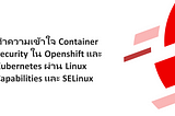 ทำความเข้าใจ Container Security ใน Openshift และ Kubernetes ผ่าน Linux Capabilities และ SELinux