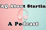 FAQ About Starting A Podcast