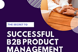 The Secret to Successful B2B Product Management