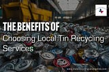 The Benefits of Choosing Local Tin Recycling Services