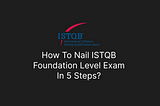 How To Nail ISTQB Foundation Level Exam In 5 Steps?