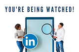 You’re Being Watched on LinkedIn…. Your Prospects Read, Listen & Watch Everything You Do