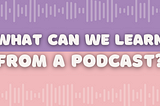 What can we learn from a podcast?