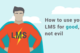 How to use your LMS for good, not evil