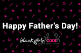Black Girls CODE #FutureTechBoss: Father’s Day