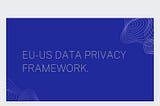 The European Commission Adopts New Adequacy Decision for EU-US Privacy Framework.