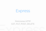 Express (Parte II) — Peticiones HTTP (GET, PUT, POST, DELETE)