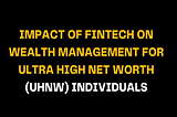 Impact of Fintech on Wealth Management for Ultra High Net Worth (UHNW) Individuals