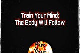 Train your mind; your body will follow.