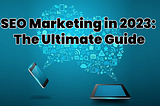 SEO Marketing in 2023: The Ultimate Guide