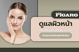 Madame Figaro TH ดูแลผิวหน้าให้เปล่งประกายกว่าเดิม ด้วยเทคนิคสุดพิเศษ