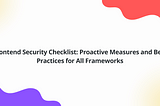 Frontend Security Checklist: Proactive Measures and Best Practices for All Frameworks