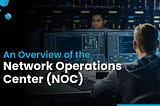 An Overview of the Network Operations Center (NOC)
