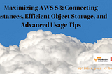 Maximizing AWS S3: Connecting Instances, Efficient Object Storage, and Advanced Usage Tips