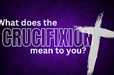 What Does [The Crucifixion] Mean to You?