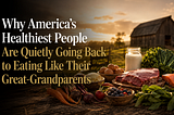 Why America’s Healthiest People Are Quietly Going Back to Eating Like Their Great-Grandparents