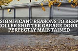 Significant Reasons to Keep Roller Shutter Garage Doors Perfectly Maintained