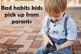 Bad habits kids pickup from parents — Untumble Blog