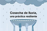 Cosecha de lluvia, una práctica resiliente