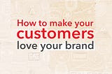 How to make your customers love your brand