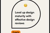 Level up design maturity with effective design reviews (3 of 3)