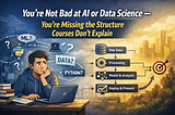 You’re Not Bad at AI or Data Science You’re Missing the Structure Courses Don’t Explain