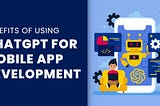 Benefits of Using ChatGPT for Mobile Application Development
