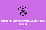 Getting to Know the createComponent API in Angular