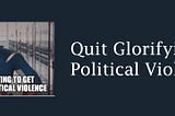 Quit Glorifying Political Violence