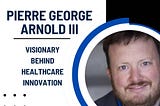 Pierre George Arnold III — Visionary Behind Healthcare Innovation