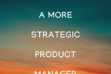 How to be a more strategic product manager