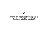 Will GPT4 Replace Developers & Designers In The Market?