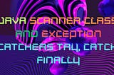 Java Scanner class and Exception catchers Try, Catch, Finally