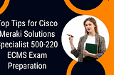 Cisco Meraki Certification 500–220 ECMS Exam: Key Points