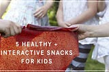 5 Healthy + Interactive Snacks For Kids